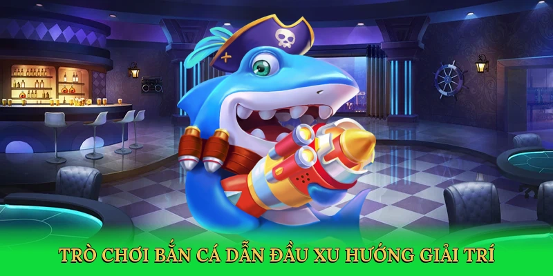 Trò chơi bắn cá dẫn đầu xu hướng giải trí